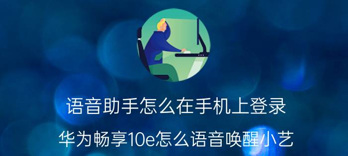 语音助手怎么在手机上登录 华为畅享10e怎么语音唤醒小艺？